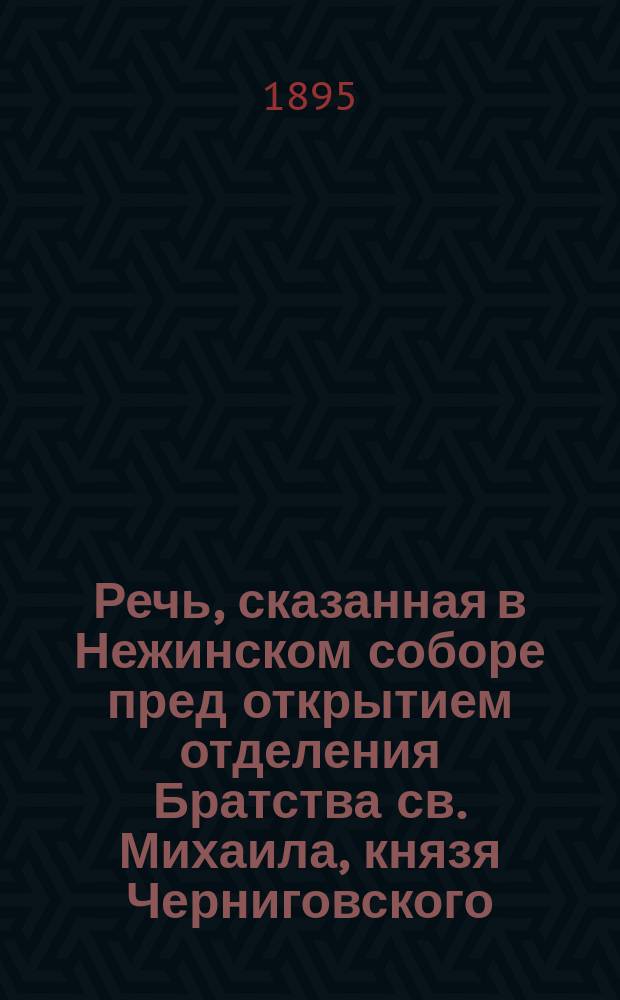 Речь, сказанная в Нежинском соборе пред открытием отделения Братства св. Михаила, князя Черниговского, 20 июня 1895 года