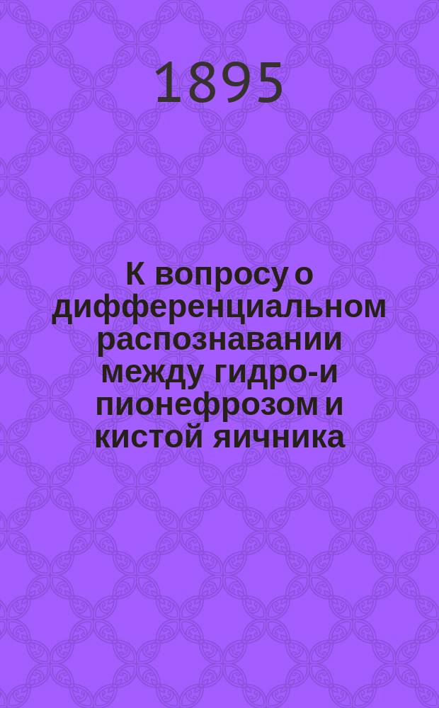 К вопросу о дифференциальном распознавании между гидро-и пионефрозом и кистой яичника : Дисс. на степень д-ра мед. Н.А. Вейнгартена