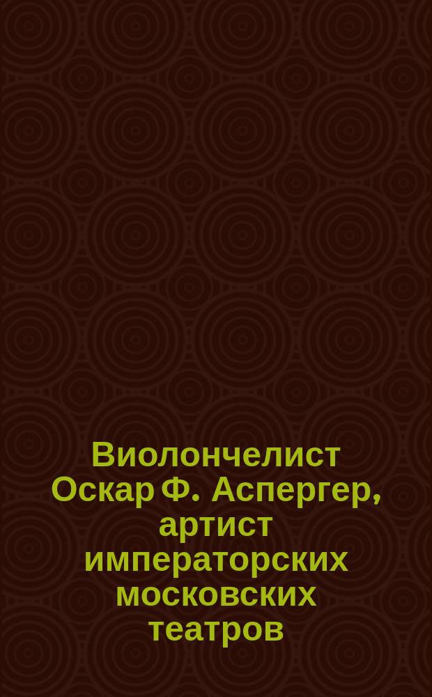 Виолончелист Оскар Ф. Аспергер, артист императорских московских театров : Выдержки из газет о концертах