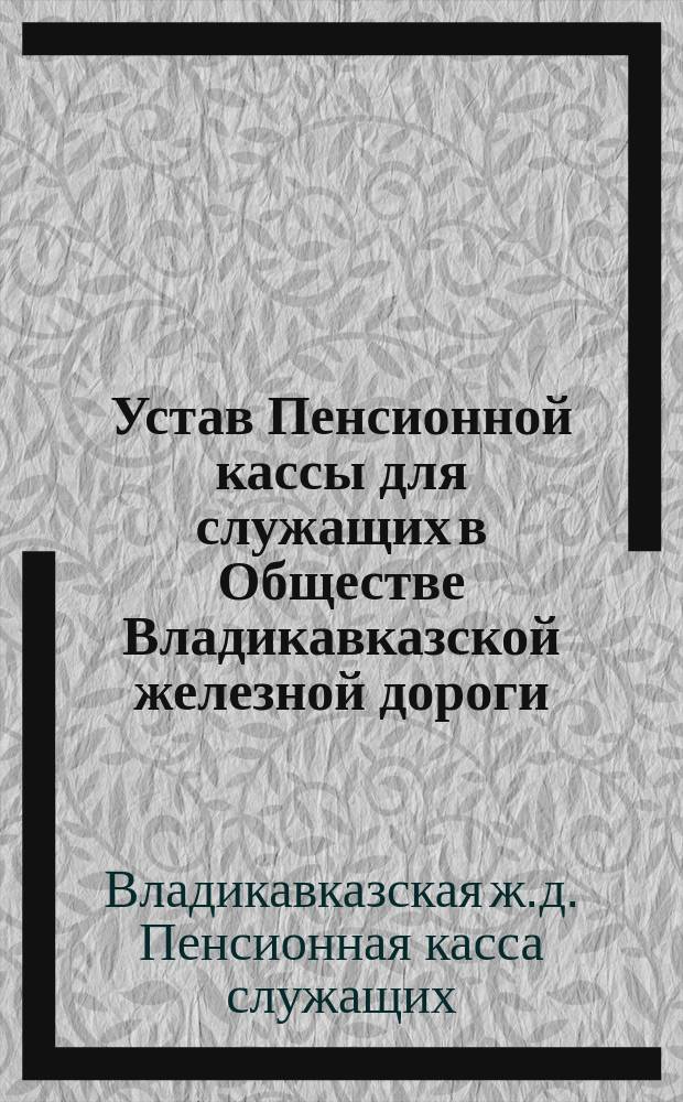Устав Пенсионной кассы для служащих в Обществе Владикавказской железной дороги : Проект