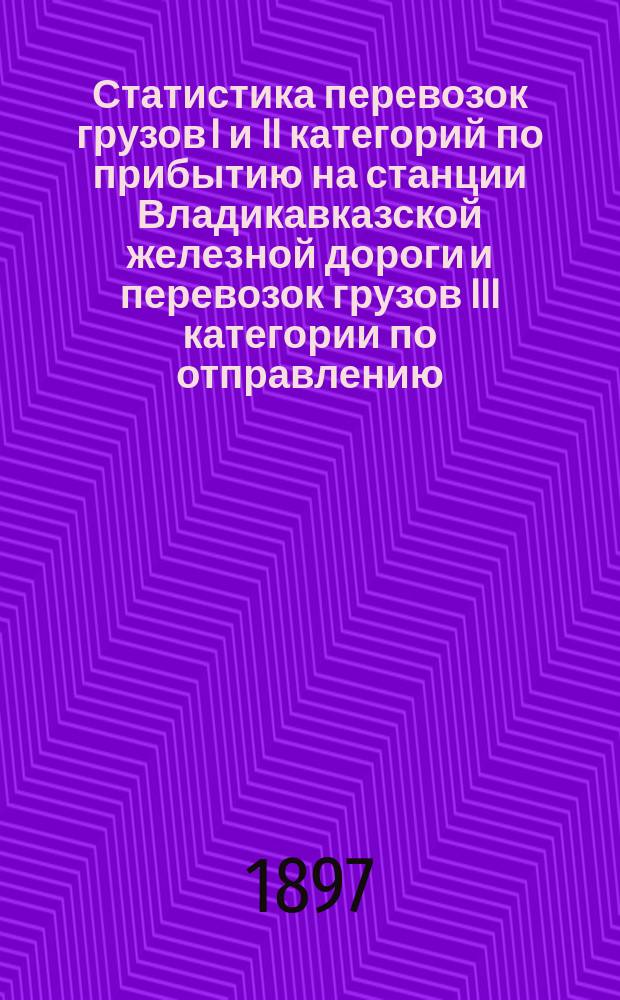 Статистика перевозок грузов I и II категорий по прибытию на станции Владикавказской железной дороги и перевозок грузов III категории по отправлению, прибытию и транзиту.. : Малая скорость. ... за 1896 год