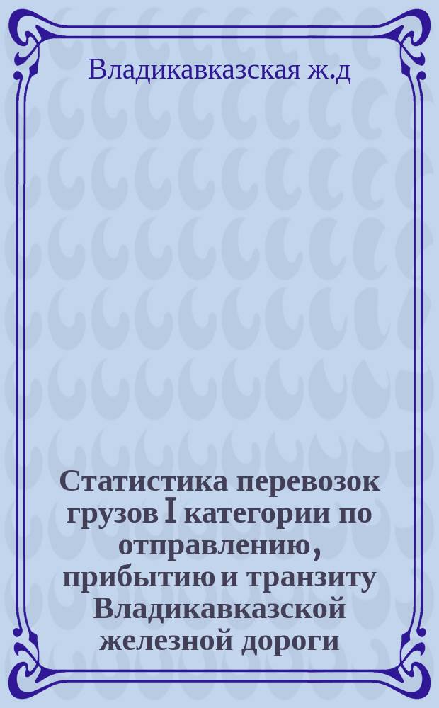 Статистика перевозок грузов I категории по отправлению, прибытию и транзиту Владикавказской железной дороги... в поездах большой скорости