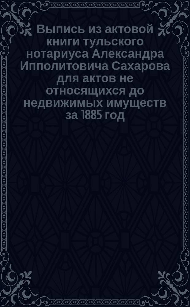 Выпись из актовой книги тульского нотариуса Александра Ипполитовича Сахарова для актов не относящихся до недвижимых имуществ за 1885 год : Страниц. 5 и 6 № 8. О завещании А.В. Булаевой