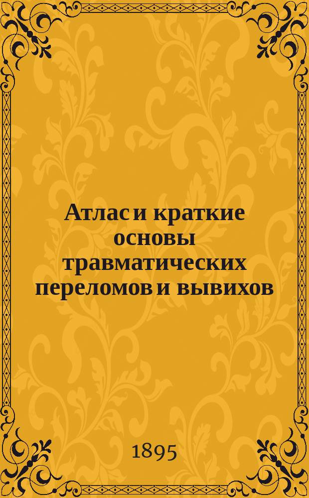 Атлас и краткие основы травматических переломов и вывихов : С 64 табл. по оригин. рис. д-ра И. Трумпа : (Prof. D-r O. Helferich. Atlas und Grundriss der traumatischen Fracturen und Luxationen, mit 64 Tabeln nach Oriqinalzeichnungen von D-r I. Trumpp)