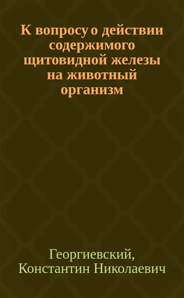 К вопросу о действии содержимого щитовидной железы на животный организм : Опытное исследование : (Предварительное сообщение)