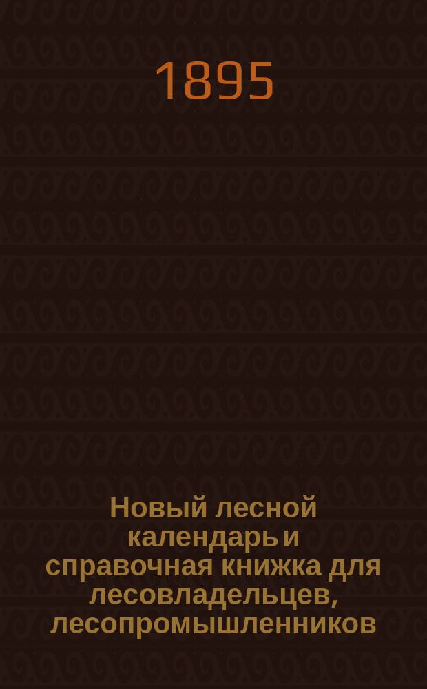 Новый лесной календарь и справочная книжка для лесовладельцев, лесопромышленников, лесничих и землемеров...