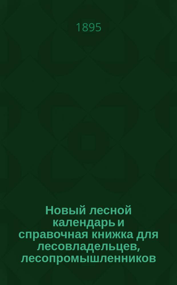 Новый лесной календарь и справочная книжка для лесовладельцев, лесопромышленников, лесничих и землемеров... ... на 1896 год