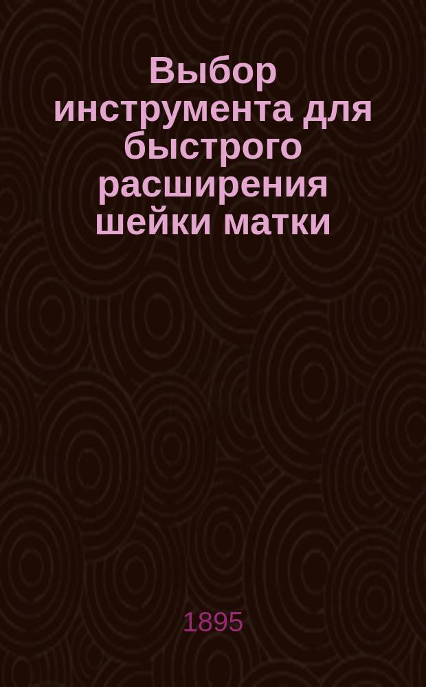 Выбор инструмента для быстрого расширения шейки матки