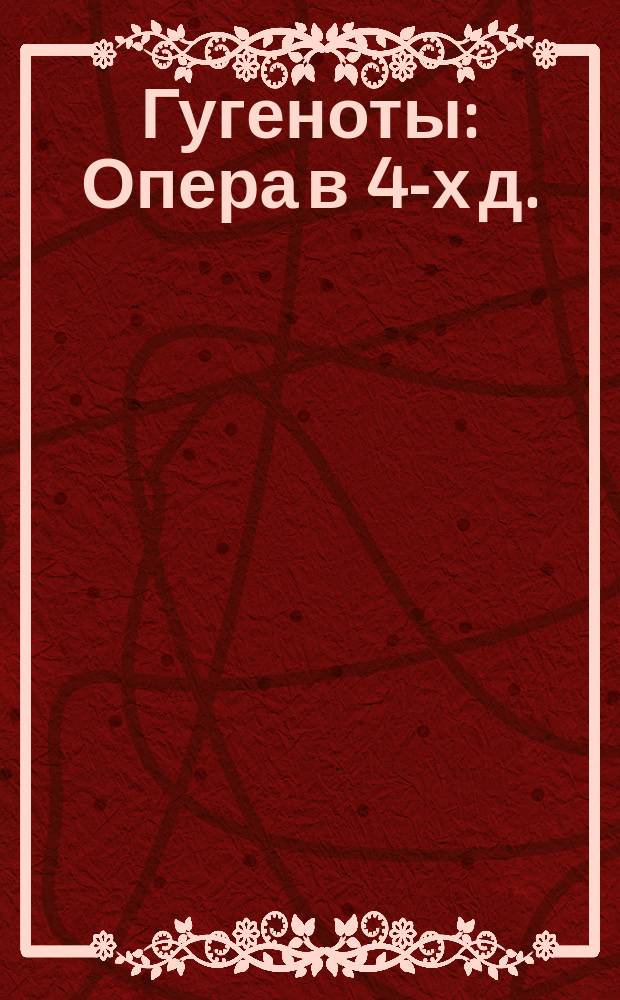 Гугеноты : Опера в 4-х д. : Краткое либретто