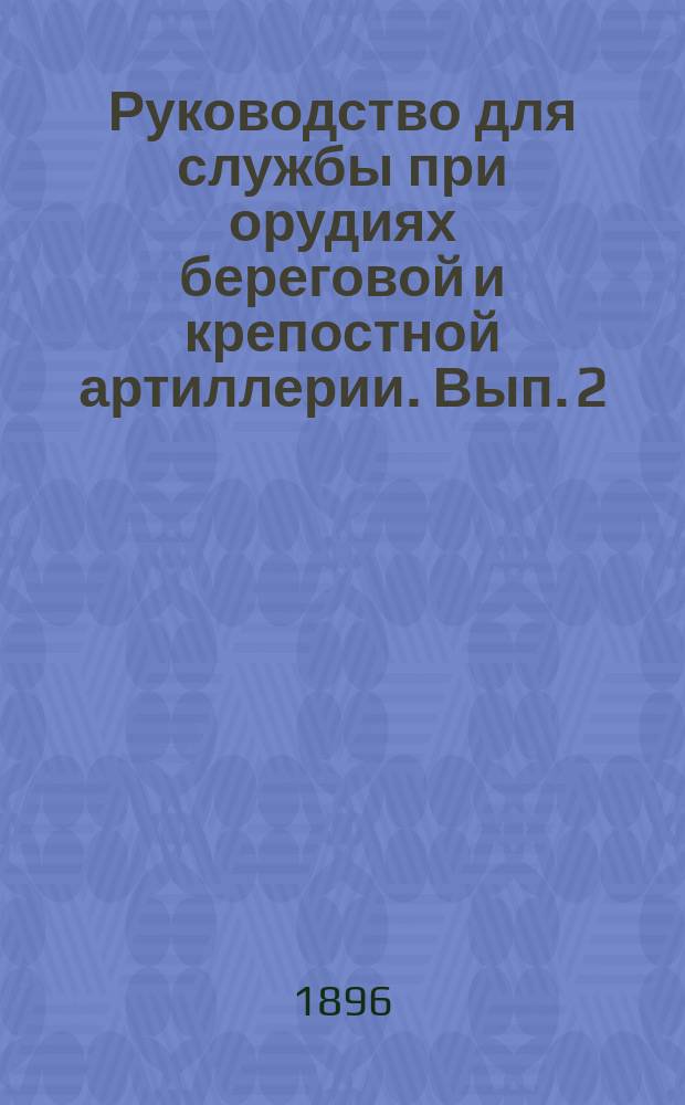 Руководство для службы при орудиях береговой и крепостной артиллерии. Вып. 2 : 6-дм. стальная пушка, весом 120 пудов, образца 1877 года