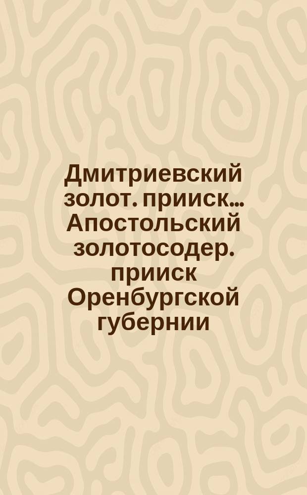 Дмитриевский золот. прииск .... Апостольский золотосодер. прииск [Оренбургской губернии : Краткая опись