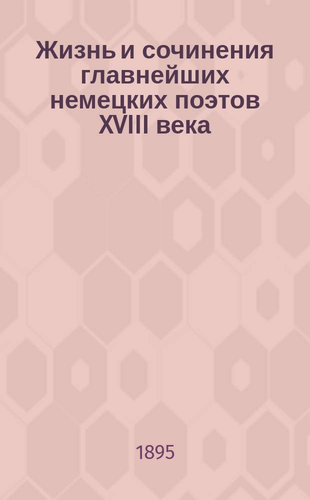 Жизнь и сочинения главнейших немецких поэтов XVIII века : Руководство для преподавания немецкой литературы в VII кл. реальных училищ согласно учебным планам