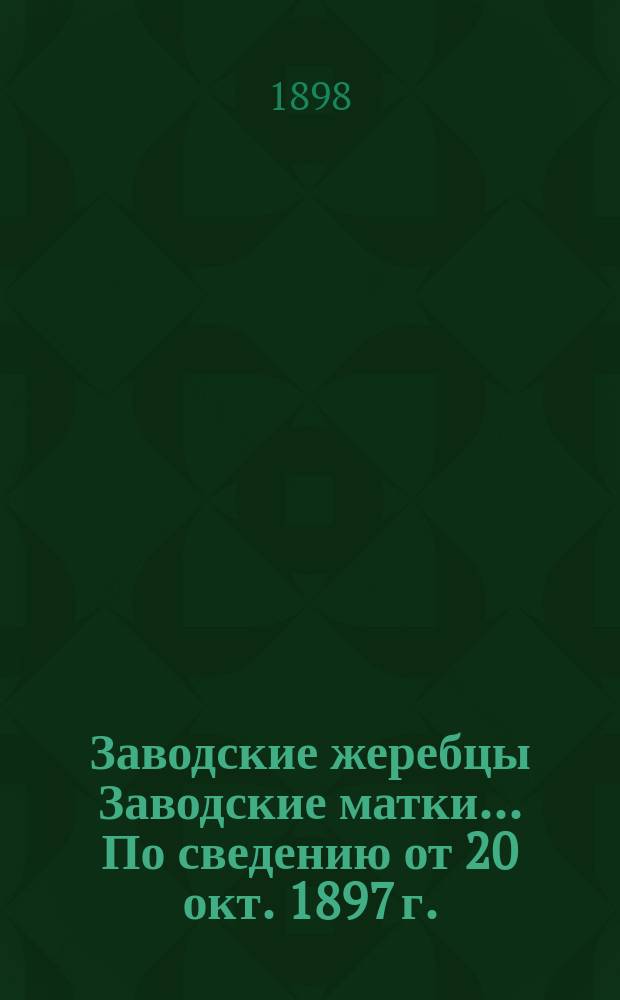 [Заводские жеребцы] Заводские матки]... ... По сведению от 20 окт. 1897 г.