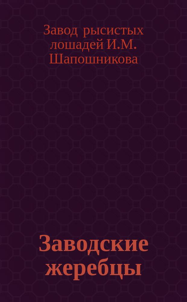 Заводские жеребцы; Заводские матки: По сведению 1 янв. 1895 г. / Завод рысистых лошадей И.М. Шапошникова в Ростове-на-Дону, на реке Темернике в имении Хуторок. Осн. 1889 г.