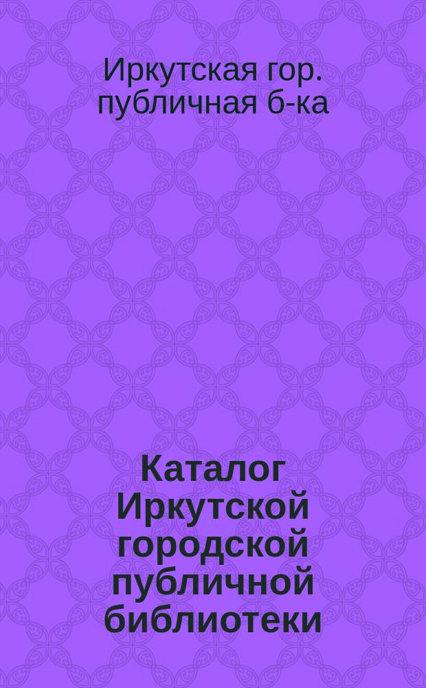 [Каталог Иркутской городской публичной библиотеки] : 1-е прибавление