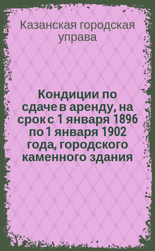 Кондиции по сдаче в аренду, на срок с 1 января 1896 по 1 января 1902 года, городского каменного здания, называемого "Пассаж", состоящего в 1-й части гор. Казани, по Воскресенской, Петропавловской и Черноозерской улицам