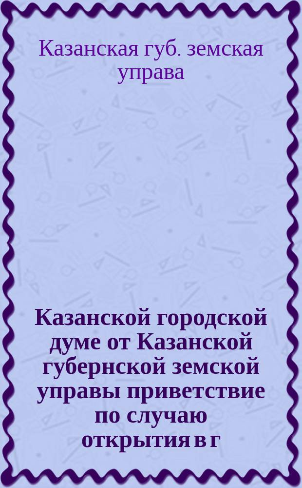 Казанской городской думе от Казанской губернской земской управы [приветствие по случаю открытия в г. Казани памятника Александру II]