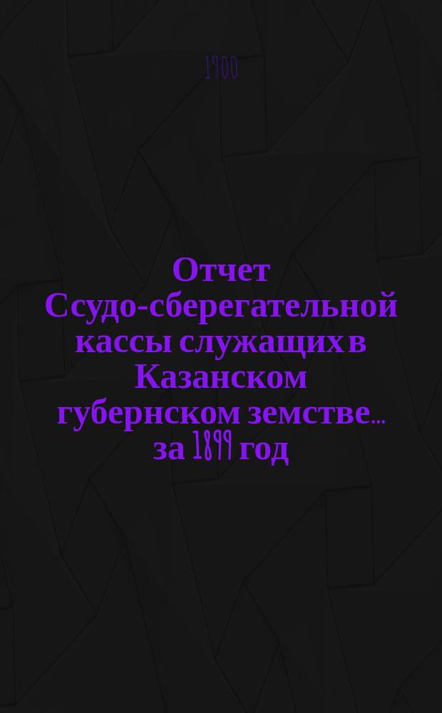 Отчет Ссудо-сберегательной кассы служащих в Казанском губернском земстве... за 1899 год (6-й операционный год)