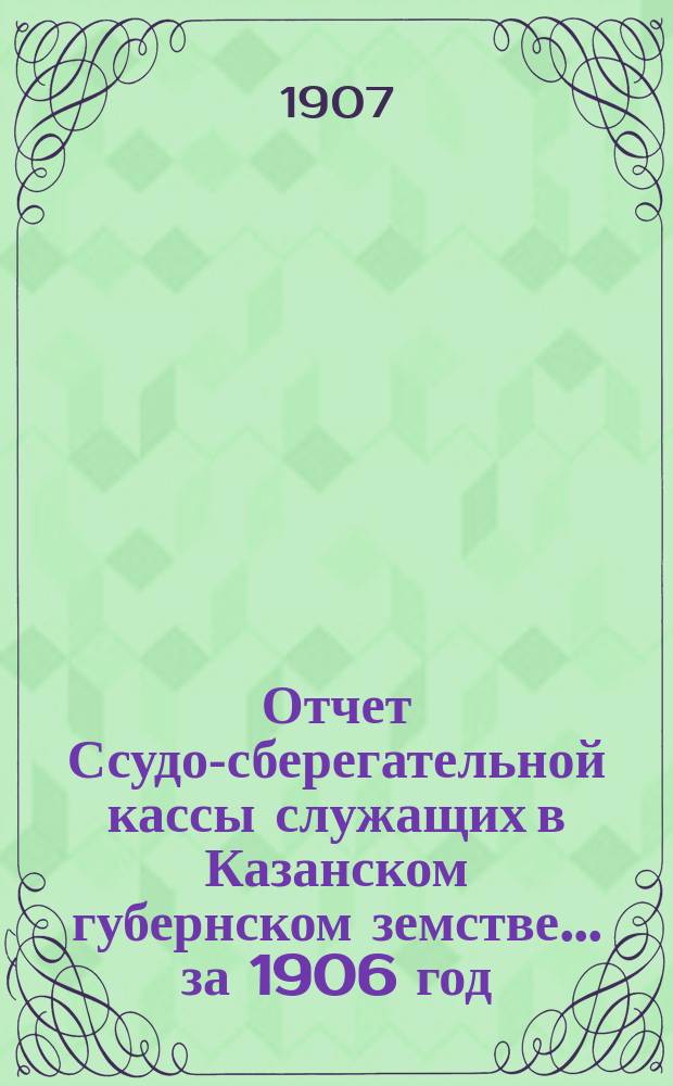 Отчет Ссудо-сберегательной кассы служащих в Казанском губернском земстве... за 1906 год