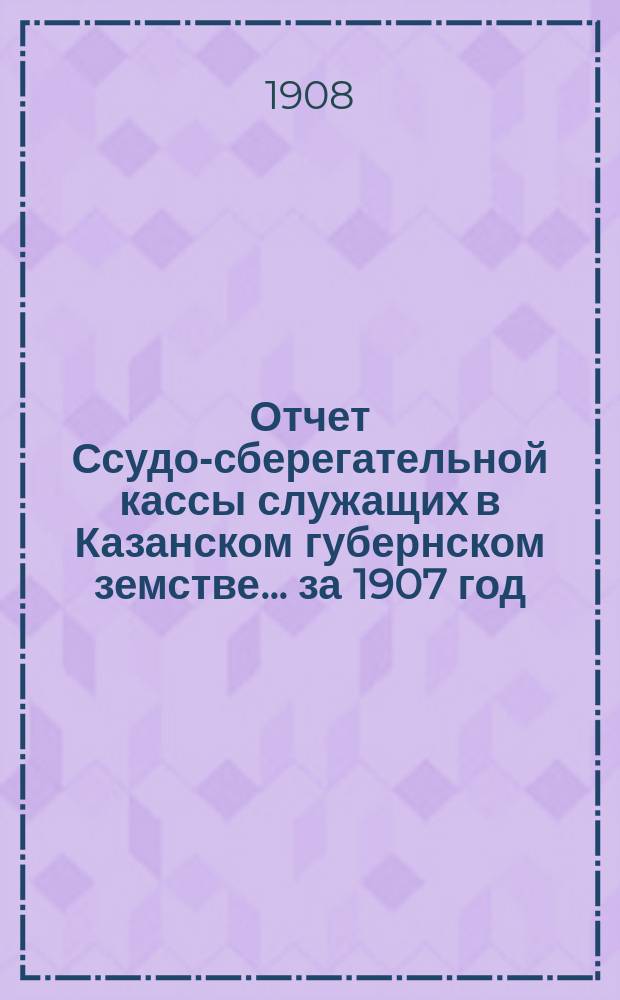 Отчет Ссудо-сберегательной кассы служащих в Казанском губернском земстве... за 1907 год