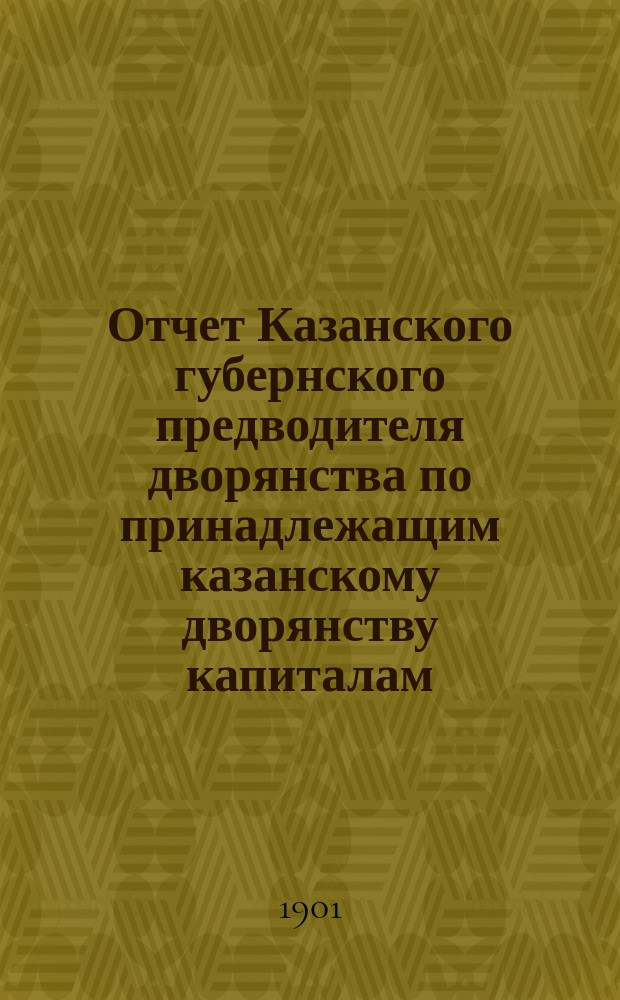 Отчет Казанского губернского предводителя дворянства по принадлежащим казанскому дворянству капиталам... ... за трехлетие с 1 июля 1898 г. по 1 июля 1901 г.