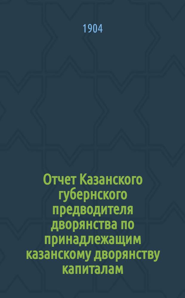 Отчет Казанского губернского предводителя дворянства по принадлежащим казанскому дворянству капиталам... ... за трехлетие с 1 июля 1901 по 1 июля 1904 года