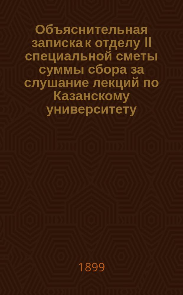 Объяснительная записка к отделу II специальной сметы суммы сбора за слушание лекций по Казанскому университету... ... на 1900 год