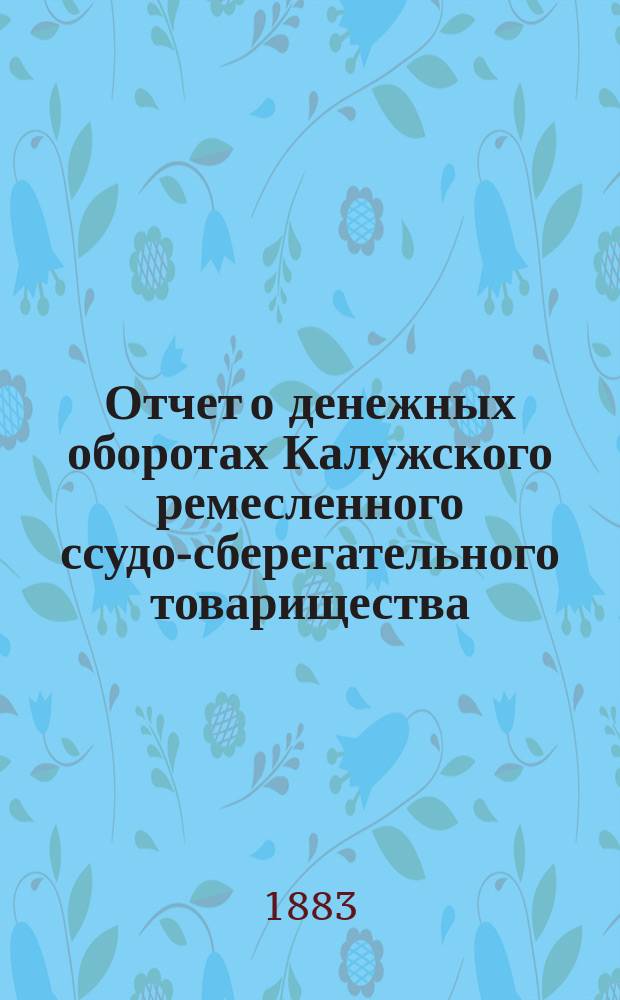 Отчет о денежных оборотах Калужского ремесленного ссудо-сберегательного товарищества... за 2-й отчетный год с 1 января 1882 г. по 1 января 1883 г.