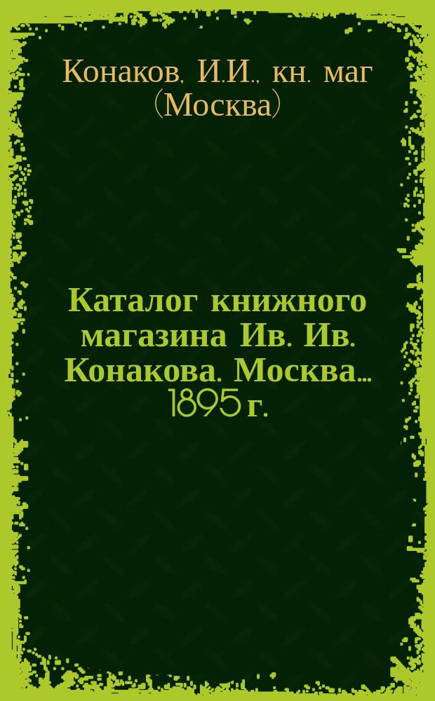 Каталог книжного магазина Ив. Ив. Конакова. Москва... 1895 г.