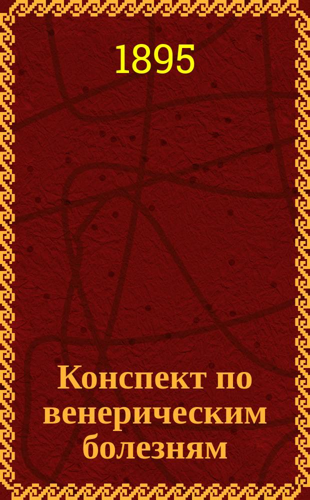Конспект по венерическим болезням : Согласно программе испытаний в Мед. комиссии 1890-91 гг