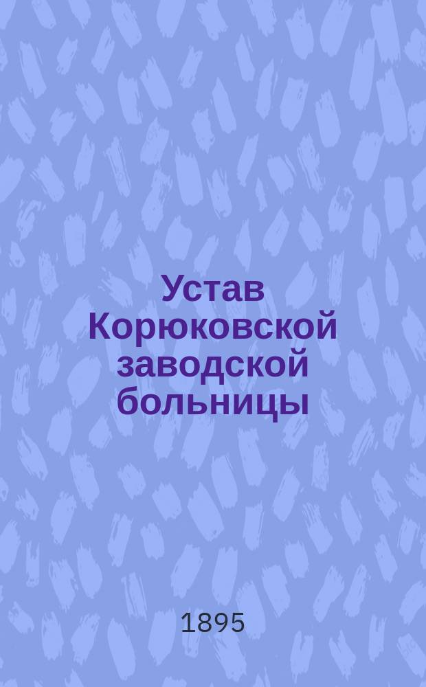 Устав Корюковской заводской больницы : Утв. 5 июня 1895 г.