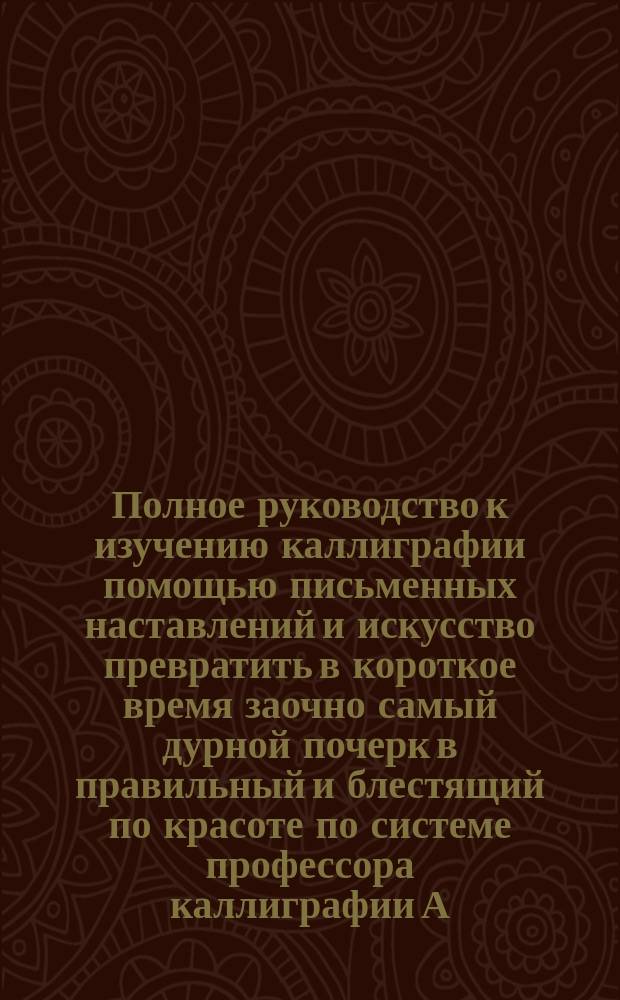 Полное руководство к изучению каллиграфии помощью письменных наставлений и искусство превратить в короткое время заочно самый дурной почерк в правильный и блестящий по красоте по системе профессора каллиграфии А. Коссодо в Одессе : Пробное письмо : (Письменная лекция). Копии некоторых отзывов местных газет и аттестатов, выданных профессору каллиграфии А. Коссодо