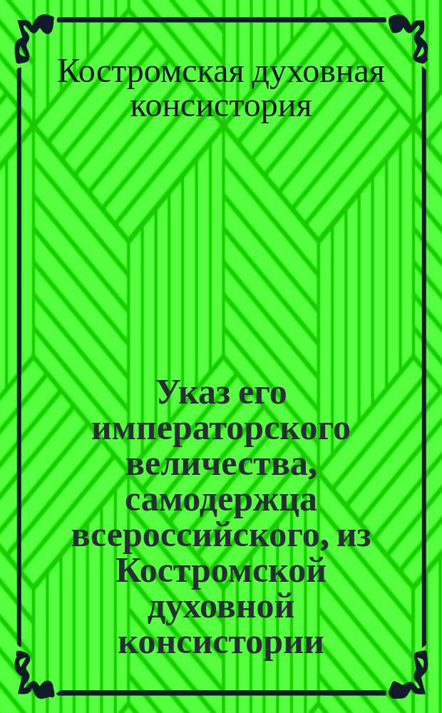Указ его императорского величества, самодержца всероссийского, из Костромской духовной консистории, духовенству Костромской епархии