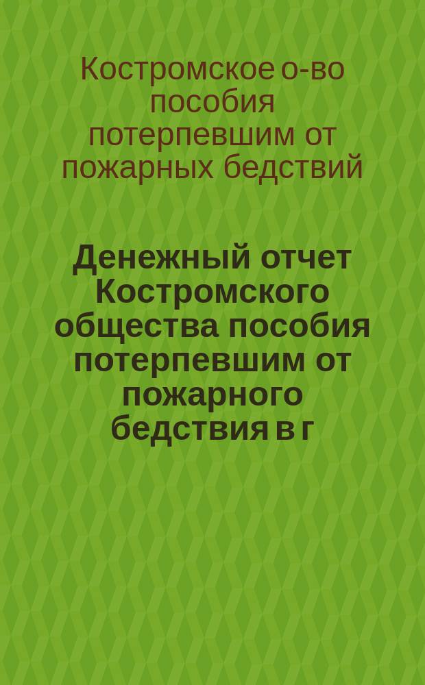 Денежный отчет Костромского общества пособия потерпевшим от пожарного бедствия в г. Костроме...