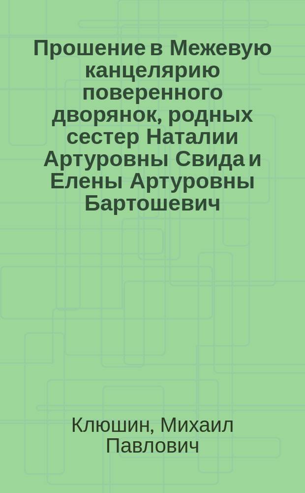 Прошение в Межевую канцелярию поверенного дворянок, родных сестер Наталии Артуровны Свида и Елены Артуровны Бартошевич, коллежского ассесора Михаила Павловича Клюшина [о межевании дачи "Богданово"]