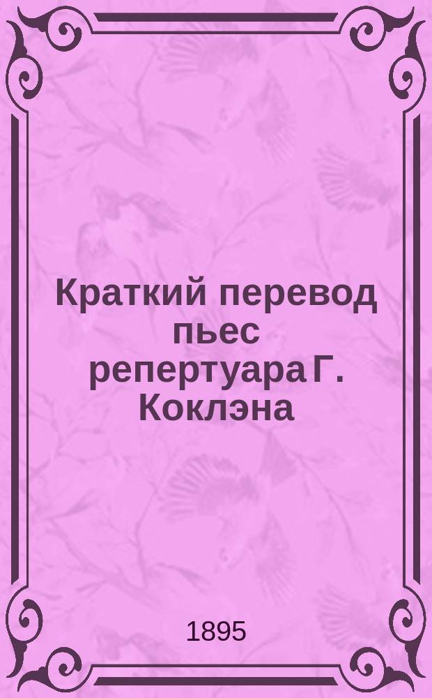 Краткий перевод пьес репертуара Г. Коклэна : Сер. 1-. Сер. 1 : 1) "Le Malade imaginaire". 2) "Les précieuses ridicules". 3) "L'Avare". 4) "Made-moiselle de la-Seigliere"