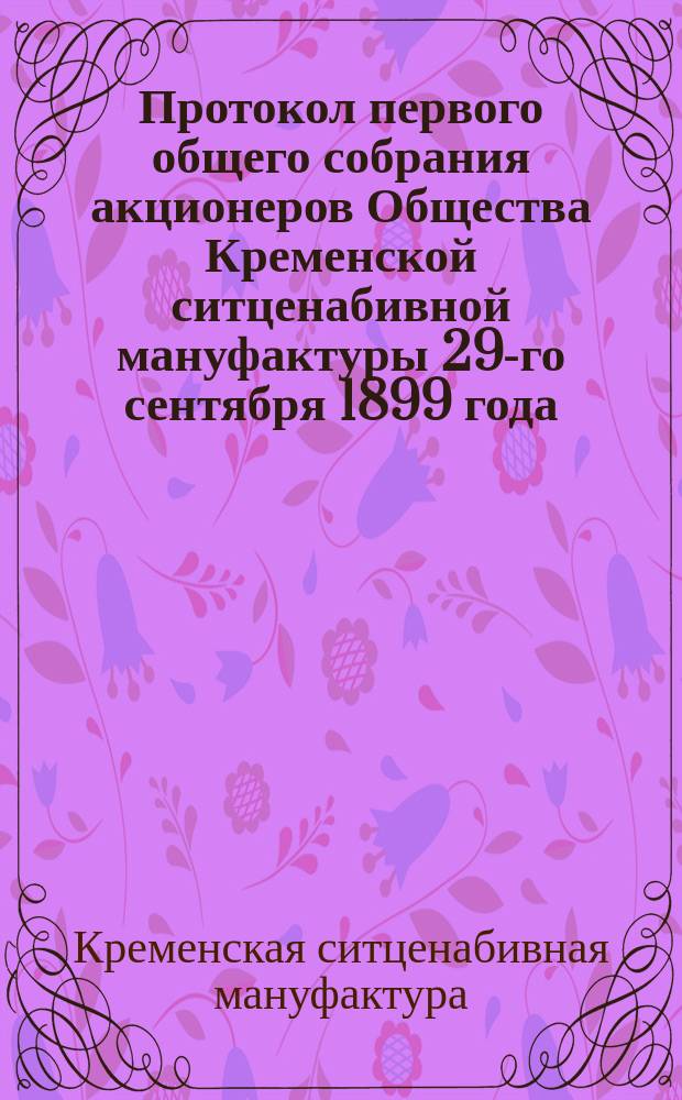 Протокол первого общего собрания акционеров Общества Кременской ситценабивной мануфактуры [29-го сентября 1899 года]