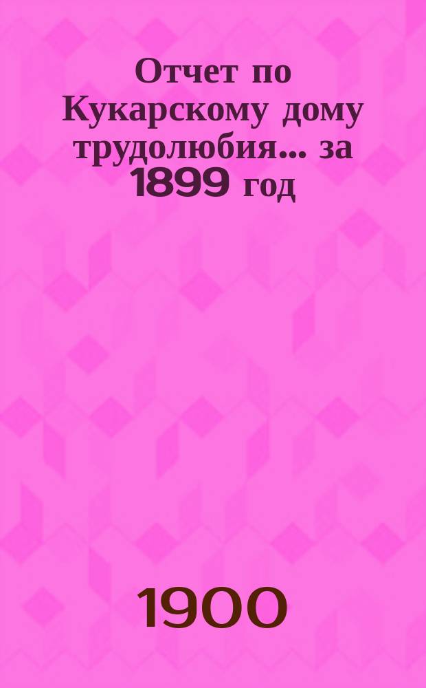 Отчет по Кукарскому дому трудолюбия... ... за 1899 год