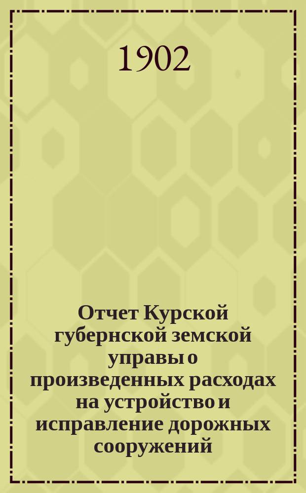 Отчет Курской губернской земской управы о произведенных расходах на устройство и исправление дорожных сооружений... ... 1902 года