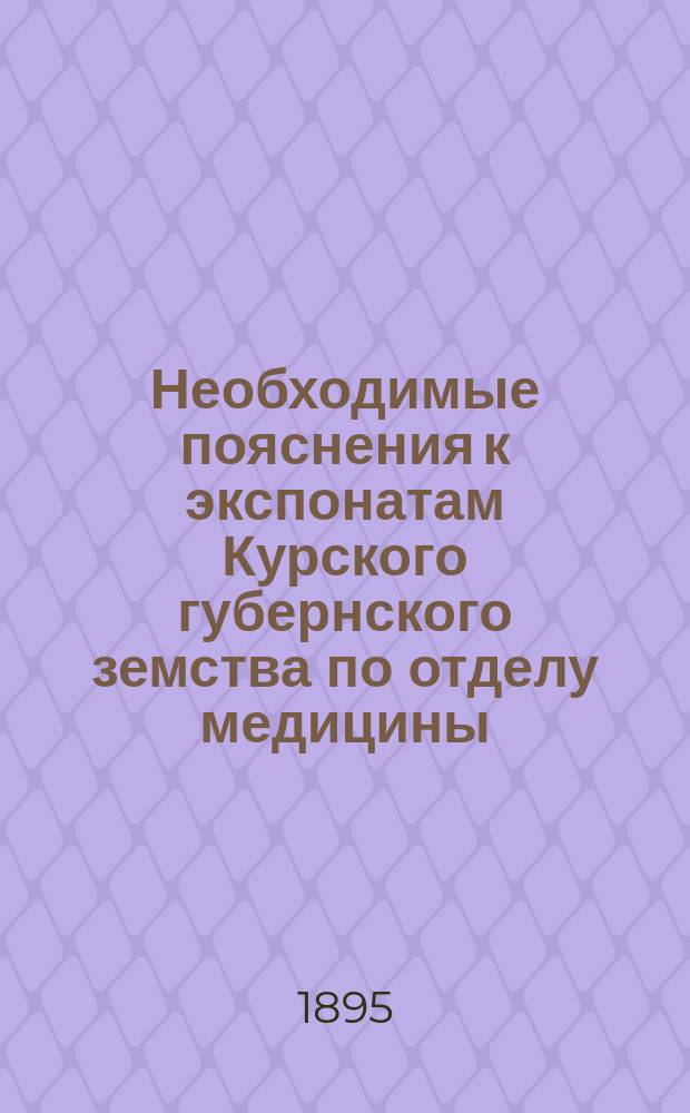 Необходимые пояснения к экспонатам Курского губернского земства по отделу медицины