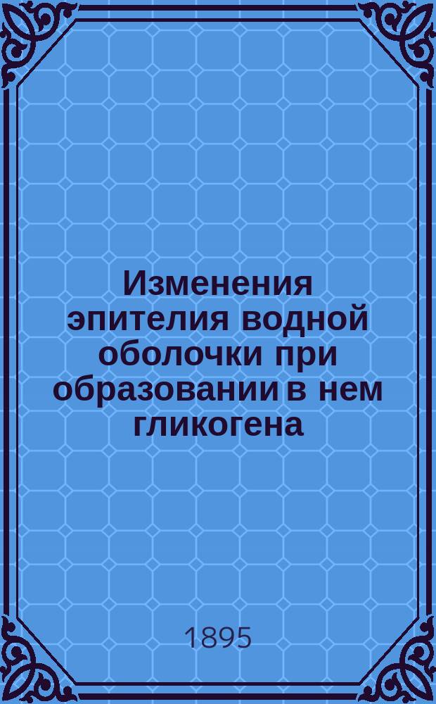 Изменения эпителия водной оболочки при образовании в нем гликогена : Дисс. на степень д-ра мед. Ф.А. Кучинского