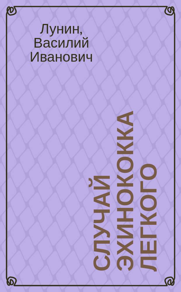 Случай эхинококка легкого : Доложено в совещании врачей Ростовской н/Д гор. больницы