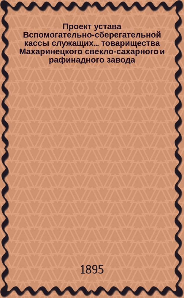 Проект устава Вспомогательно-сберегательной кассы служащих... товарищества Махаринецкого свекло-сахарного и рафинадного завода