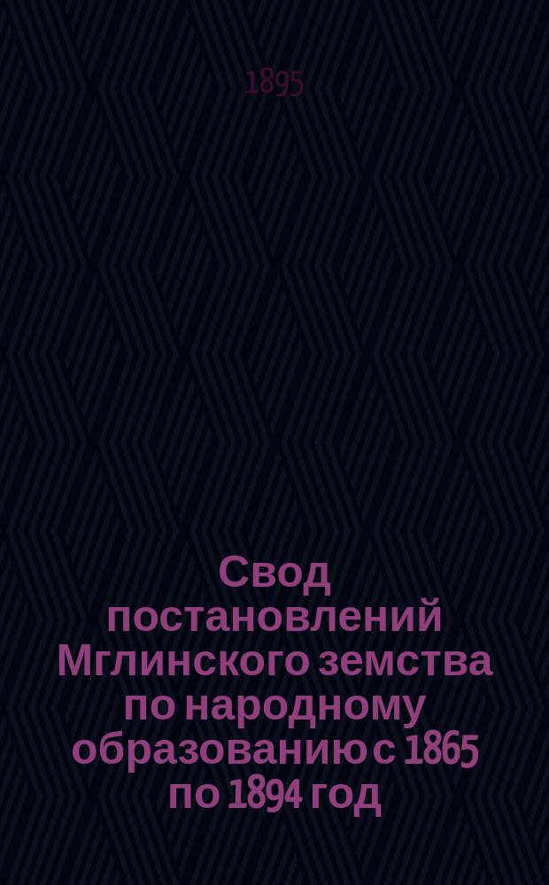 Свод постановлений Мглинского земства по народному образованию с 1865 по 1894 год