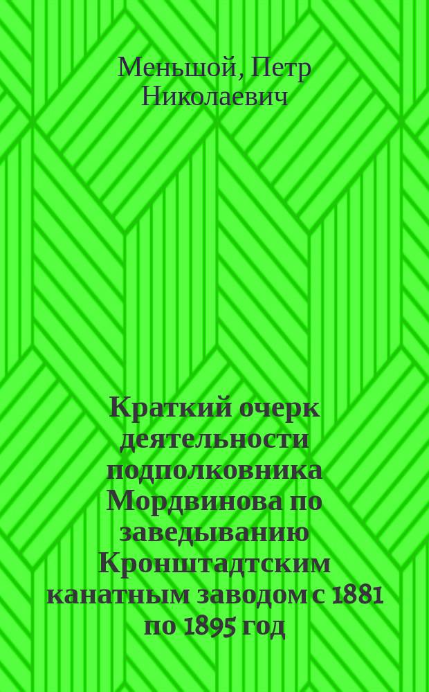 Краткий очерк деятельности подполковника Мордвинова по заведыванию Кронштадтским канатным заводом с 1881 по 1895 год