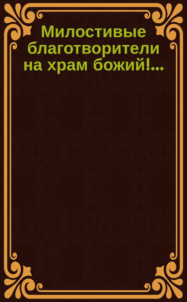 Милостивые благотворители на храм божий!.. : Просьба о пожертвовании на церковь в селе Хорошовке Данковского уезда Рязанской губ.