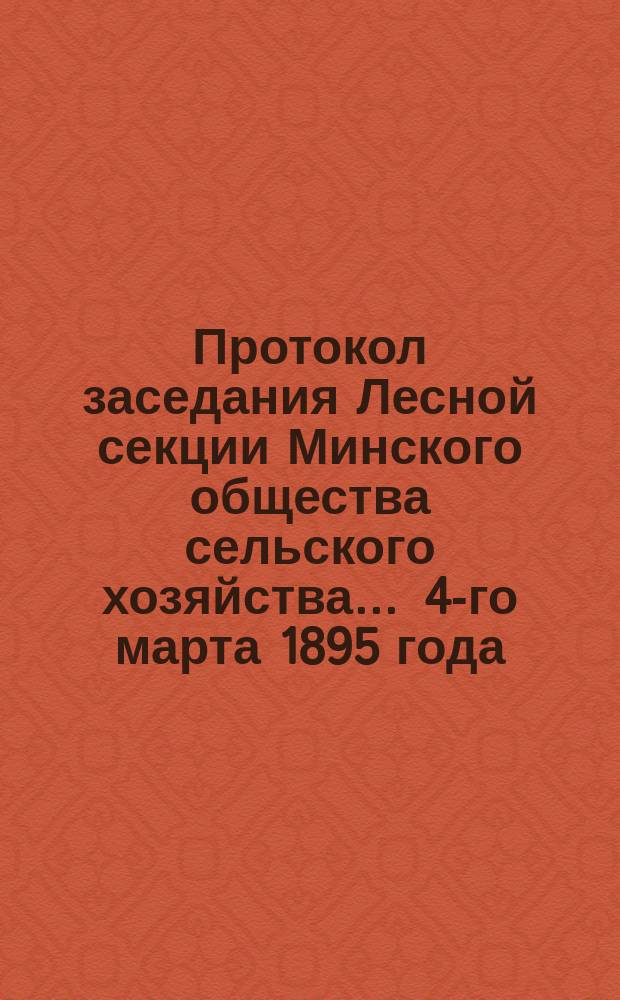 Протокол заседания Лесной секции Минского общества сельского хозяйства... ... 4-го марта 1895 года
