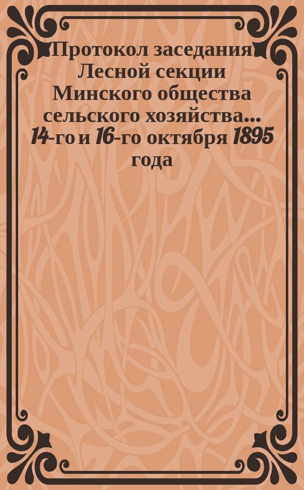 Протокол заседания Лесной секции Минского общества сельского хозяйства... ... 14-го и 16-го октября 1895 года