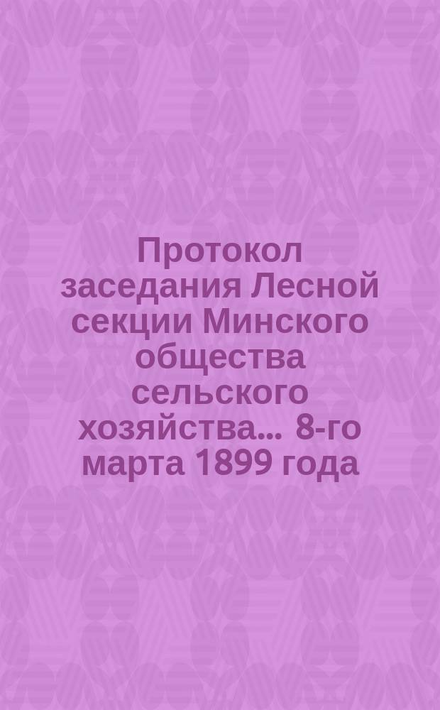 Протокол заседания Лесной секции Минского общества сельского хозяйства... ... 8-го марта 1899 года