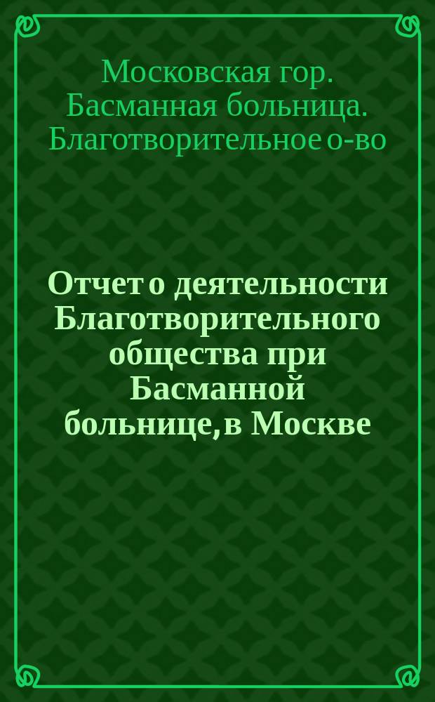 Отчет о деятельности Благотворительного общества при Басманной больнице, в Москве...